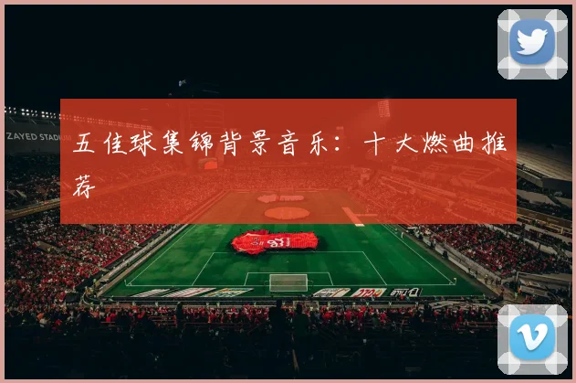五佳球集锦背景音乐：十大燃曲推荐