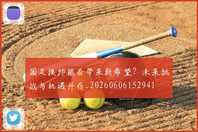 国足换帅能否带来新希望？未来挑战与机遇并存_20260606152941