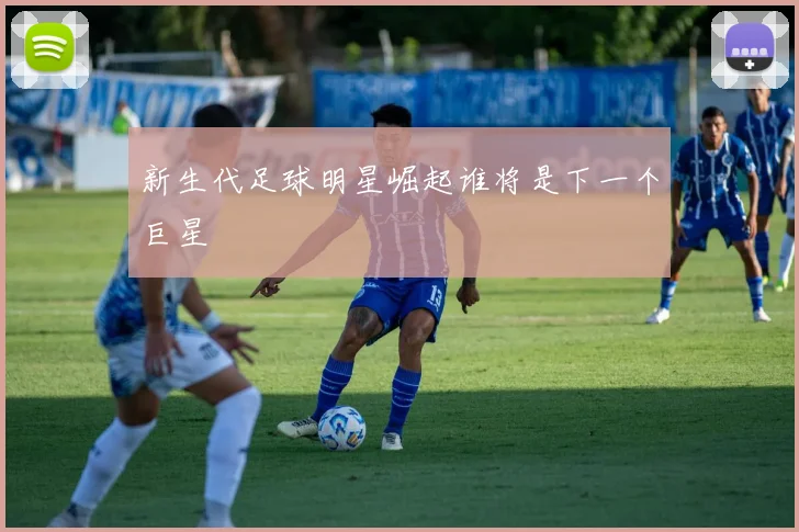 新生代足球明星崛起谁将是下一个巨星
