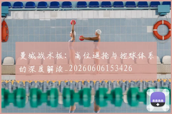 曼城战术板：高位逼抢与控球体系的深度解读_20260606153426
