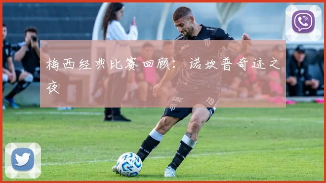 梅西经典比赛回顾:诺坎普奇迹之夜