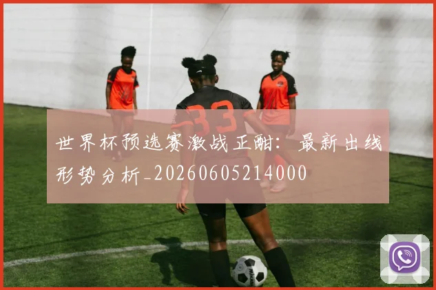 世界杯预选赛激战正酣：最新出线形势分析_20260605214000