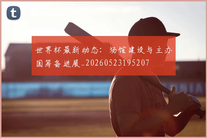 世界杯最新动态：场馆建设与主办国筹备进展_20260523195207
