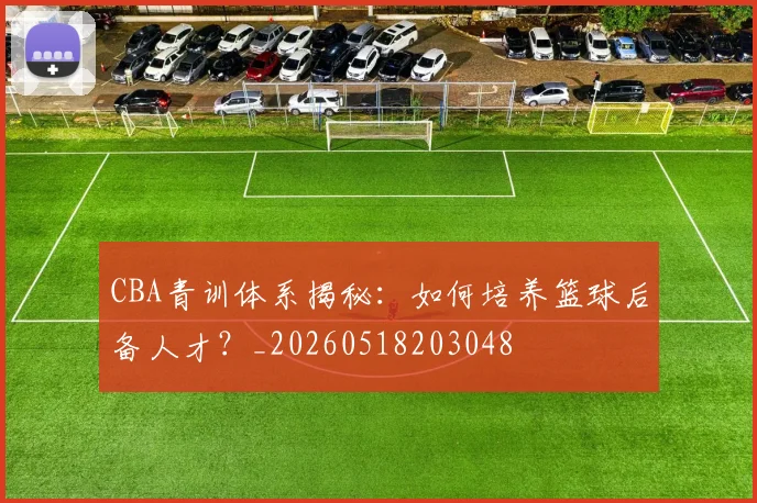 CBA青训体系揭秘：如何培养篮球后备人才？_20260518203048