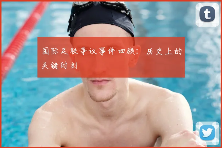 国际足联争议事件回顾：历史上的关键时刻