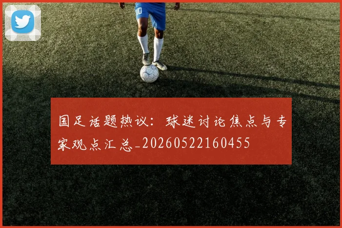 国足话题热议：球迷讨论焦点与专家观点汇总_20260522160455