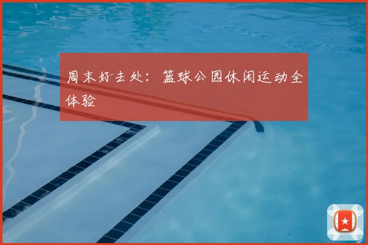 周末好去处：篮球公园休闲运动全体验