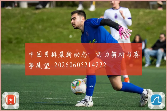 中国男排最新动态：实力解析与赛事展望_20260605214222