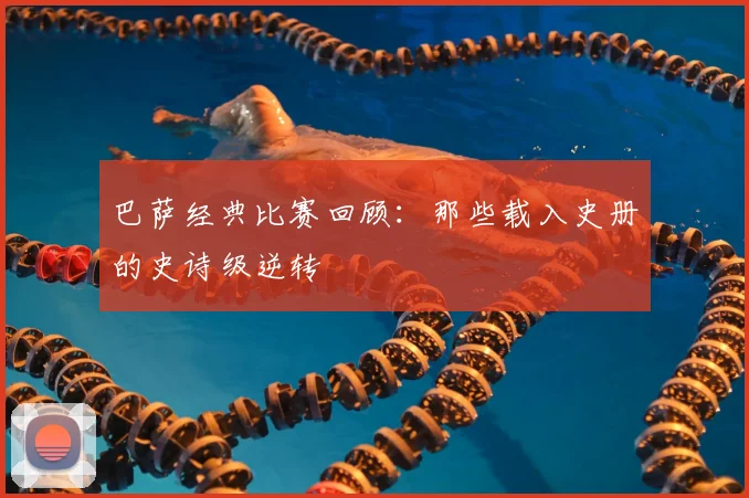 巴萨经典比赛回顾：那些载入史册的史诗级逆转