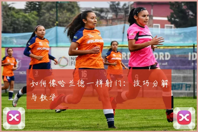 如何像哈兰德一样射门：技巧分解与教学