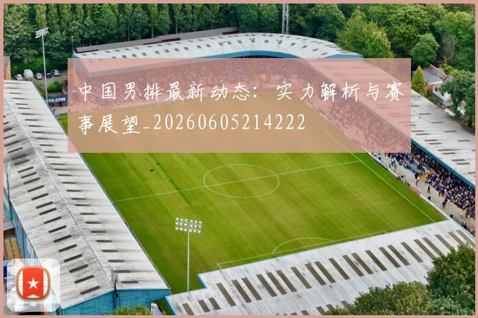 中国男排最新动态:实力解析与赛事展望_20260605214222