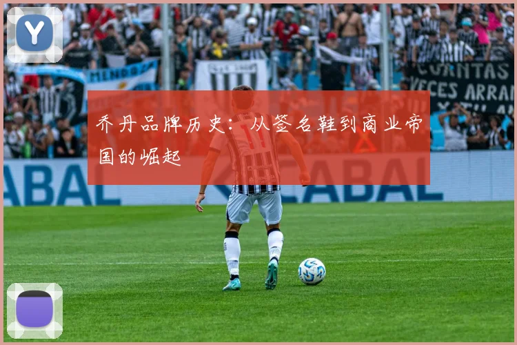 乔丹品牌历史：从签名鞋到商业帝国的崛起