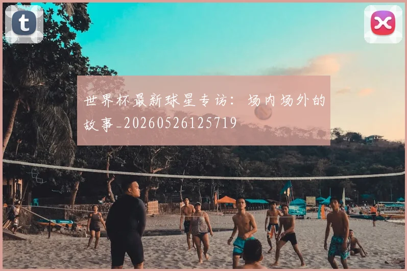 世界杯最新球星专访：场内场外的故事_20260526125719