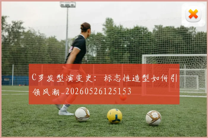 C罗发型演变史:标志性造型如何引领风潮_20260526125153