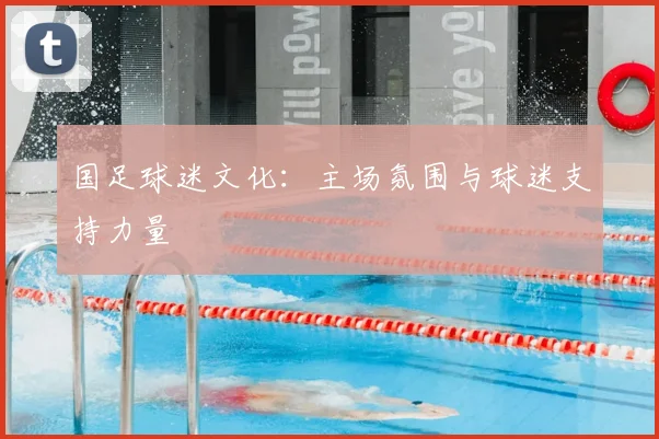 国足球迷文化：主场氛围与球迷支持力量