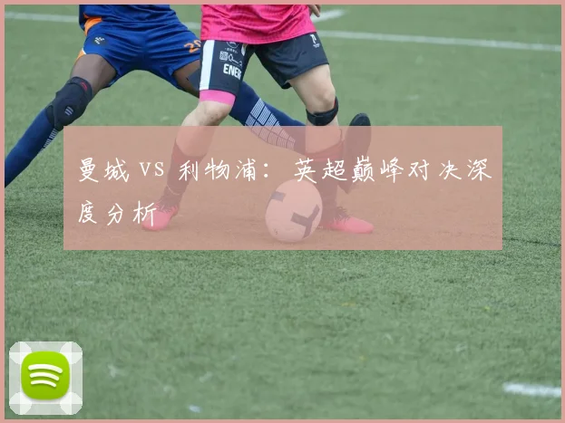 曼城 vs 利物浦:英超巅峰对决深度分析
