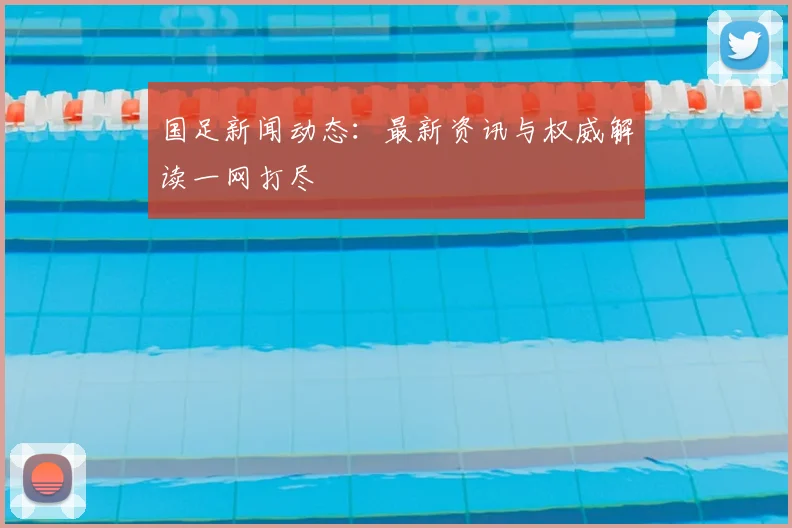 国足新闻动态：最新资讯与权威解读一网打尽