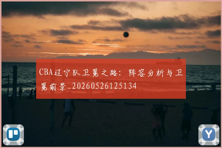 CBA辽宁队卫冕之路：阵容分析与卫冕前景_20260526125134
