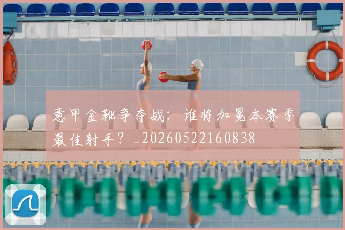 意甲金靴争夺战：谁将加冕本赛季最佳射手？_20260522160838