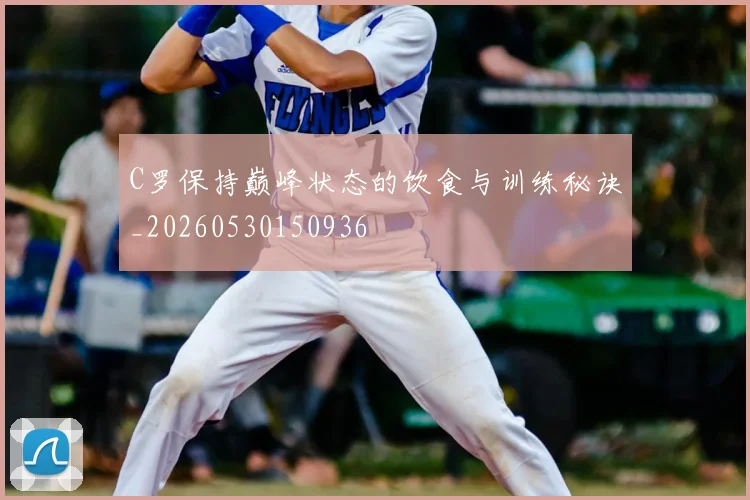 C罗保持巅峰状态的饮食与训练秘诀_20260530150936