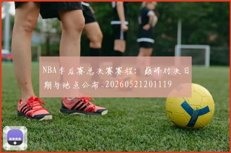 NBA季后赛总决赛赛程:巅峰对决日期与地点公布_20260521201119