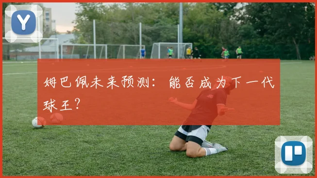 姆巴佩未来预测:能否成为下一代球王?