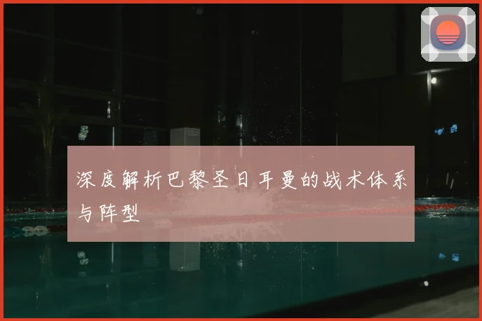 深度解析巴黎圣日耳曼的战术体系与阵型