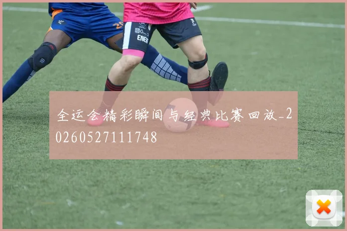 全运会精彩瞬间与经典比赛回放_20260527111748