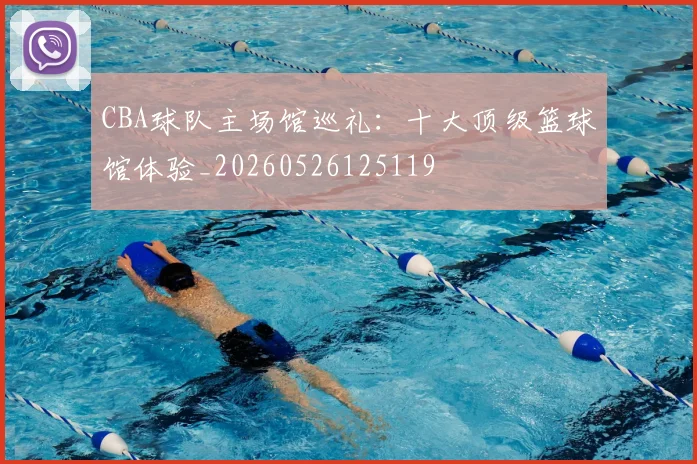 CBA球队主场馆巡礼：十大顶级篮球馆体验_20260526125119