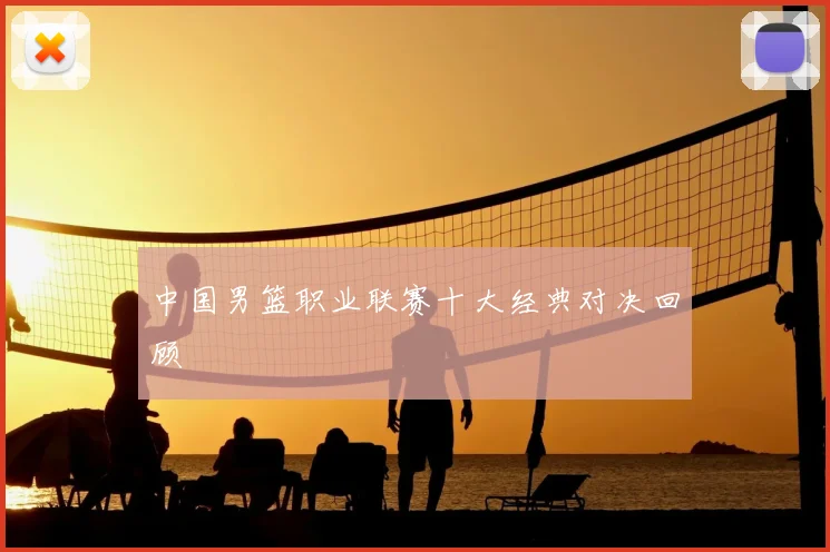 中国男篮职业联赛十大经典对决回顾