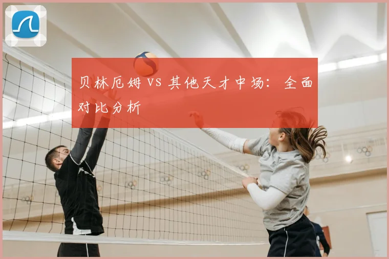 贝林厄姆 vs 其他天才中场：全面对比分析