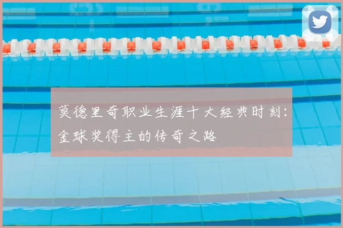 莫德里奇职业生涯十大经典时刻:金球奖得主的传奇之路