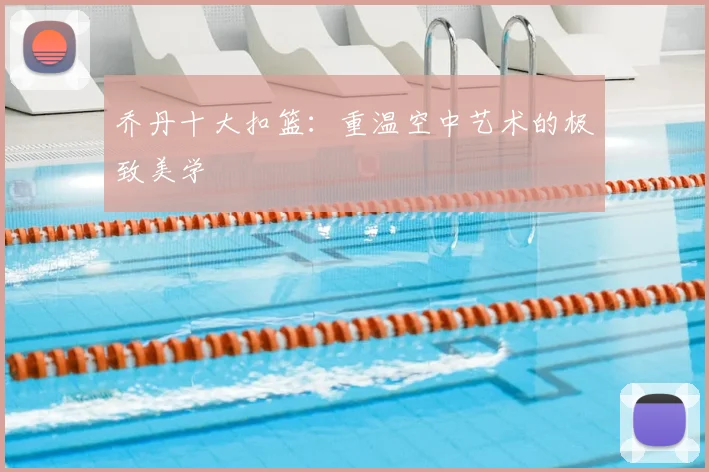 乔丹十大扣篮：重温空中艺术的极致美学