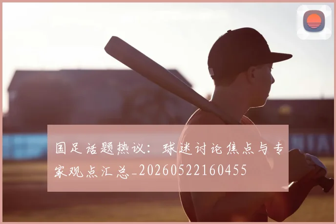国足话题热议:球迷讨论焦点与专家观点汇总_20260522160455