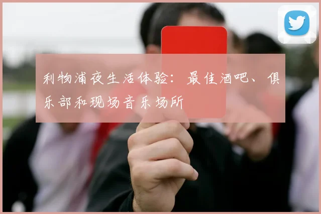 利物浦夜生活体验:最佳酒吧、俱乐部和现场音乐场所
