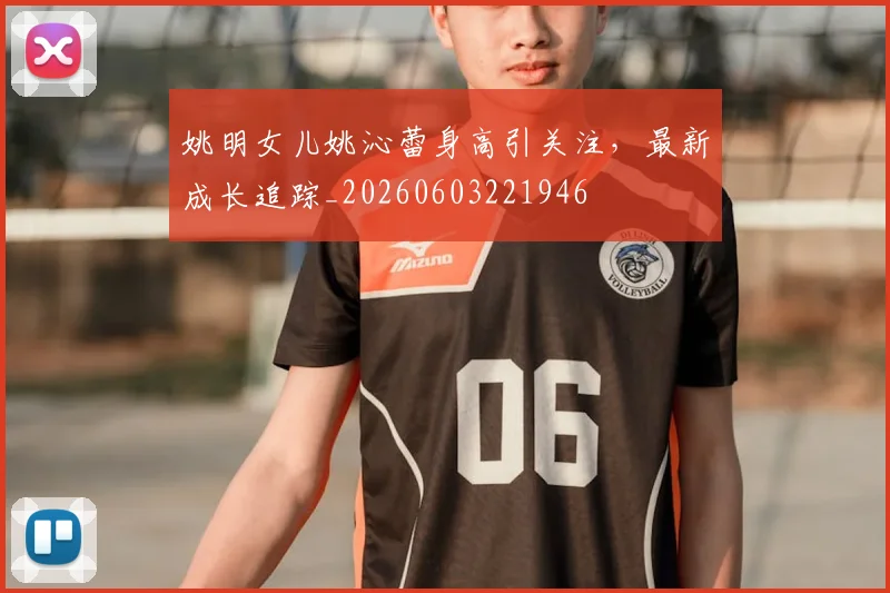 姚明女儿姚沁蕾身高引关注,最新成长追踪_20260603221946