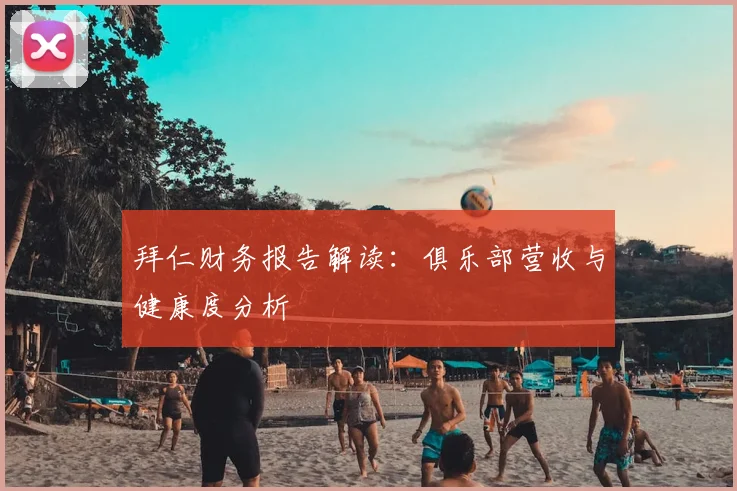 拜仁财务报告解读：俱乐部营收与健康度分析