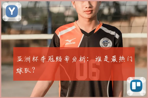 亚洲杯夺冠赔率分析：谁是最热门球队？