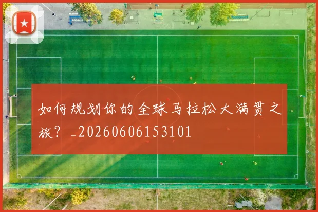 如何规划你的全球马拉松大满贯之旅?_20260606153101