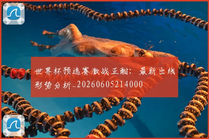 世界杯预选赛激战正酣：最新出线形势分析_20260605214000