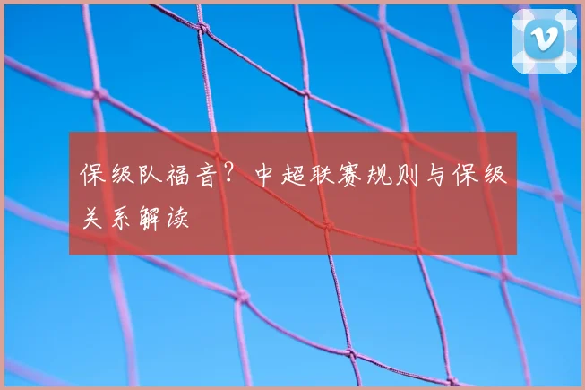 保级队福音？中超联赛规则与保级关系解读