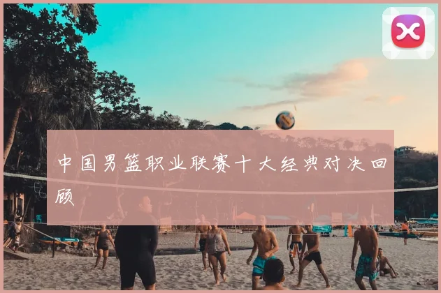 中国男篮职业联赛十大经典对决回顾