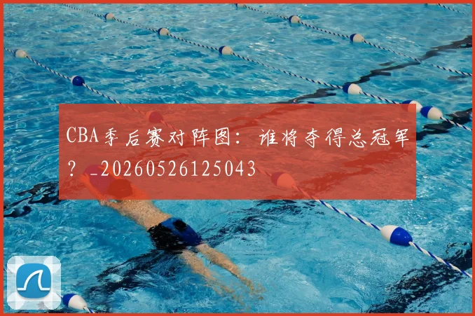 CBA季后赛对阵图：谁将夺得总冠军？_20260526125043