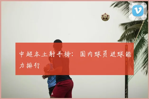 中超本土射手榜:国内球员进球能力排行