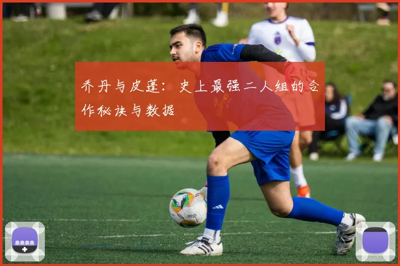 乔丹与皮蓬：史上最强二人组的合作秘诀与数据