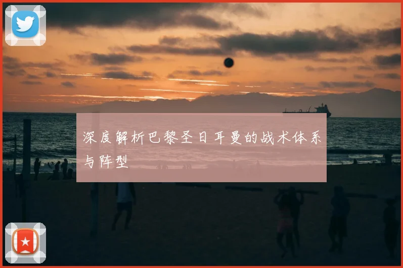 深度解析巴黎圣日耳曼的战术体系与阵型