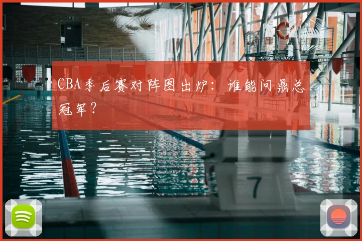 CBA季后赛对阵图出炉:谁能问鼎总冠军?
