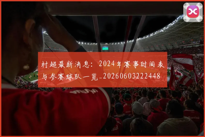村超最新消息:2024年赛事时间表与参赛球队一览_20260603222448