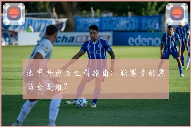 法甲升班马生存指南：新赛季的黑马会是谁？