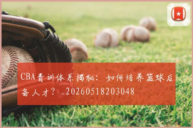 CBA青训体系揭秘:如何培养篮球后备人才?_20260518203048